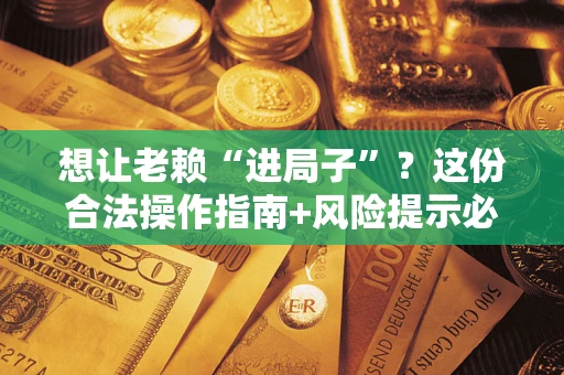 济南想让老赖“进局子”？这份合法操作指南+风险提示必须看！