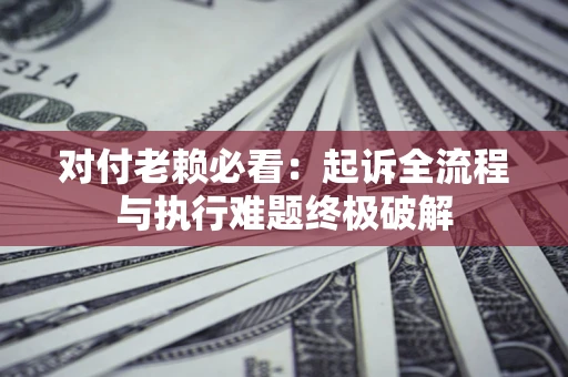 济南对付老赖必看：起诉全流程与执行难题终极破解