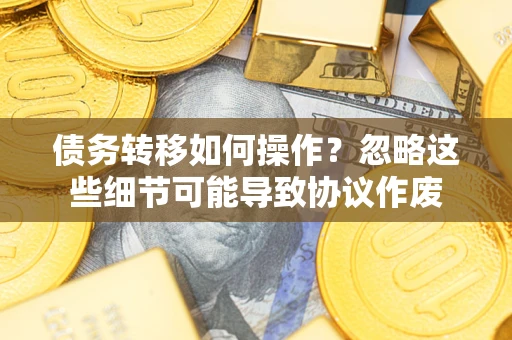 济南债务转移如何操作？忽略这些细节可能导致协议作废