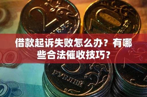 济南借款起诉失败怎么办？有哪些合法催收技巧？