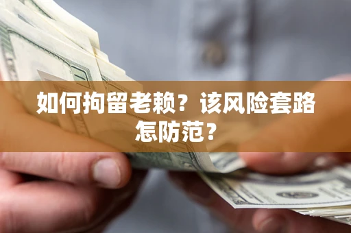 济南如何拘留老赖？该风险套路怎防范？