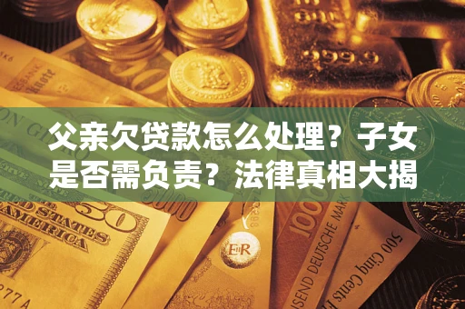 济南父亲欠贷款怎么处理？子女是否需负责？法律真相大揭秘