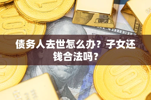 济南债务人去世怎么办？子女还钱合法吗？