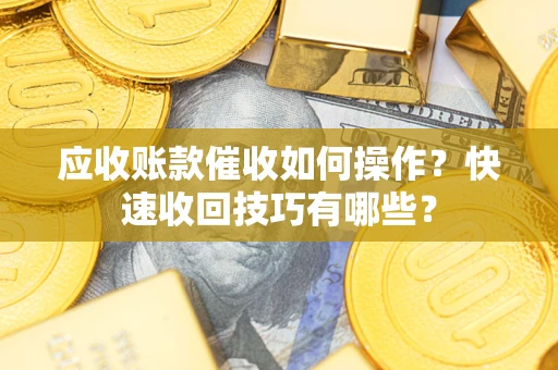 济南应收账款催收如何操作？快速收回技巧有哪些？