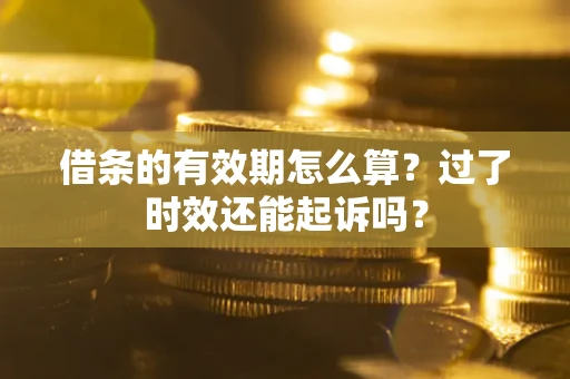 济南借条的有效期怎么算？过了时效还能起诉吗？