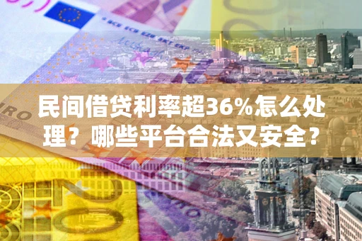 济南民间借贷利率超36%怎么处理？哪些平台合法又安全？
