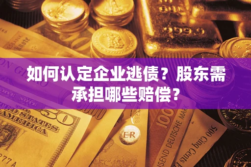 济南如何认定企业逃债？股东需承担哪些赔偿？