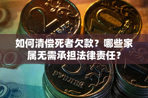 济南如何清偿死者欠款？哪些家属无需承担法律责任？