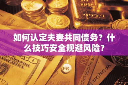 济南如何认定夫妻共同债务？什么技巧安全规避风险？