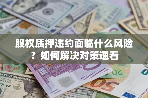 济南股权质押违约面临什么风险？如何解决对策速看