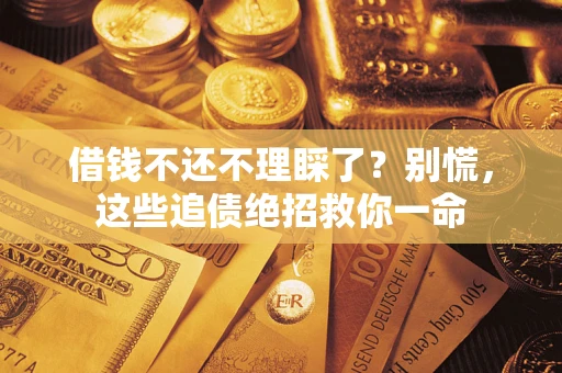 济南借钱不还不理睬了？别慌，这些追债绝招救你一命