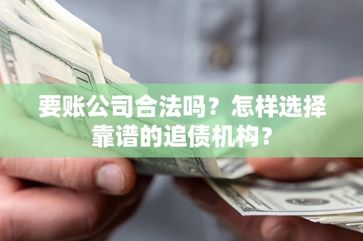 济南要账公司合法吗？怎样选择靠谱的追债机构？