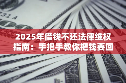 济南2025年借钱不还法律维权指南：手把手教你把钱要回来