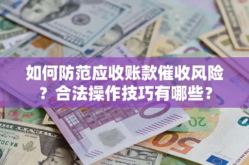 济南如何防范应收账款催收风险？合法操作技巧有哪些？