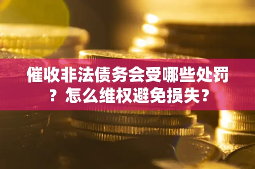 济南催收非法债务会受哪些处罚？怎么维权避免损失？