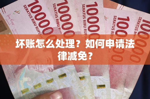 济南坏账怎么处理？如何申请法律减免？