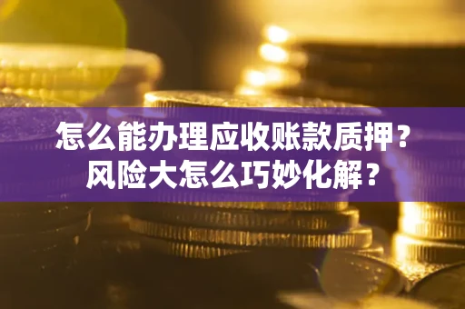 济南怎么能办理应收账款质押？风险大怎么巧妙化解？