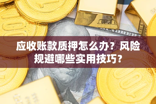 济南应收账款质押怎么办？风险规避哪些实用技巧？