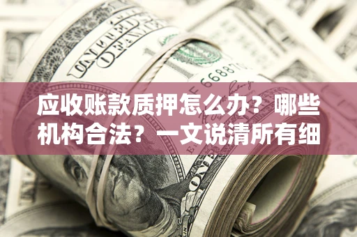 济南应收账款质押怎么办？哪些机构合法？一文说清所有细节