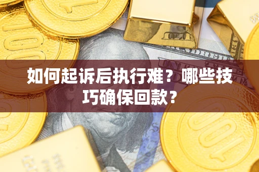 济南如何起诉后执行难？哪些技巧确保回款？