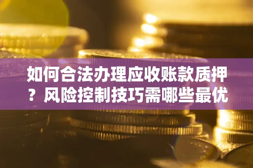 济南如何合法办理应收账款质押？风险控制技巧需哪些最优？