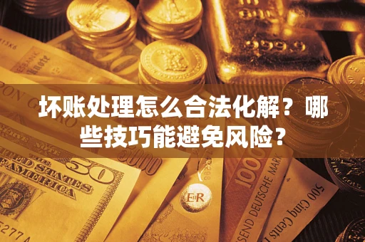 济南坏账处理怎么合法化解？哪些技巧能避免风险？