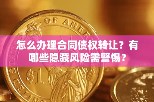 济南怎么办理合同债权转让？有哪些隐藏风险需警惕？