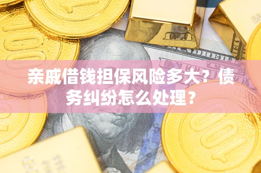 济南亲戚借钱担保风险多大？债务纠纷怎么处理？