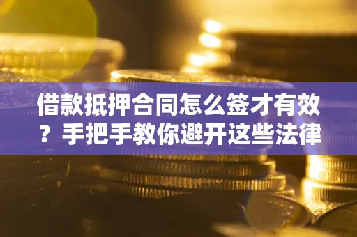 济南借款抵押合同怎么签才有效？手把手教你避开这些法律雷区