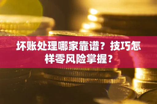 济南坏账处理哪家靠谱？技巧怎样零风险掌握？