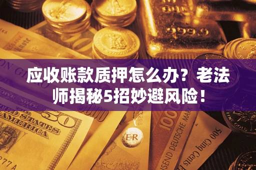 济南应收账款质押怎么办？老法师揭秘5招妙避风险！