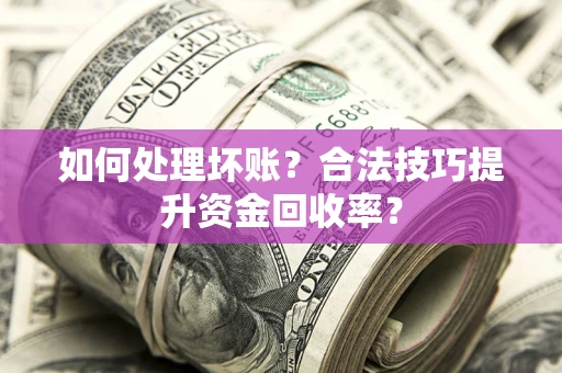 济南如何处理坏账？合法技巧提升资金回收率？