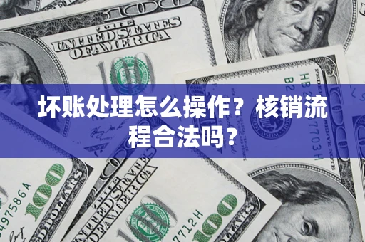济南坏账处理怎么操作？核销流程合法吗？