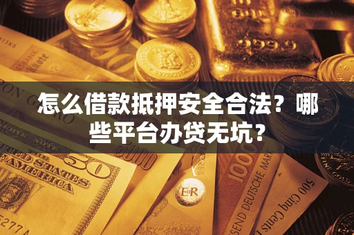 济南怎么借款抵押安全合法？哪些平台办贷无坑？