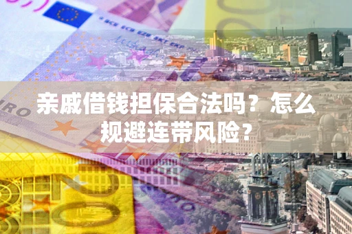 济南亲戚借钱担保合法吗？怎么规避连带风险？