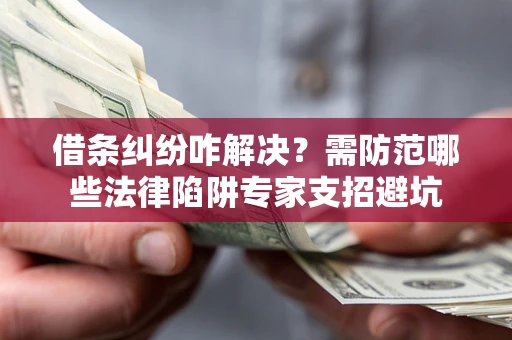 济南借条纠纷咋解决？需防范哪些法律陷阱专家支招避坑