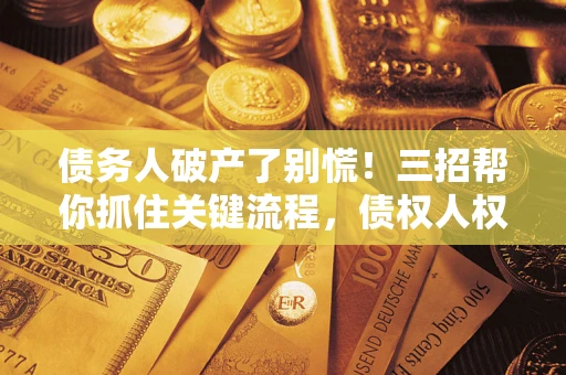 济南债务人破产了别慌！三招帮你抓住关键流程，债权人权益不再缩水