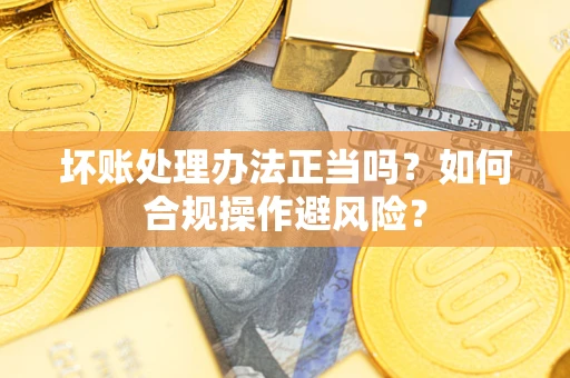 济南坏账处理办法正当吗？如何合规操作避风险？