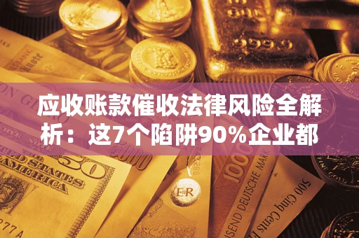 济南应收账款催收法律风险全解析：这7个陷阱90%企业都踩过（含合规应对指南）