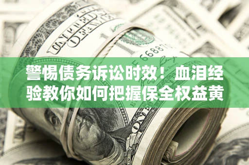 济南警惕债务诉讼时效！血泪经验教你如何把握保全权益黄金期