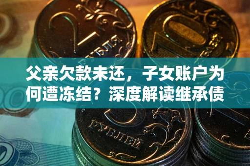 济南父亲欠款未还，子女账户为何遭冻结？深度解读继承债务迷局