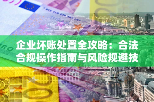 济南企业坏账处置全攻略：合法合规操作指南与风险规避技巧解析