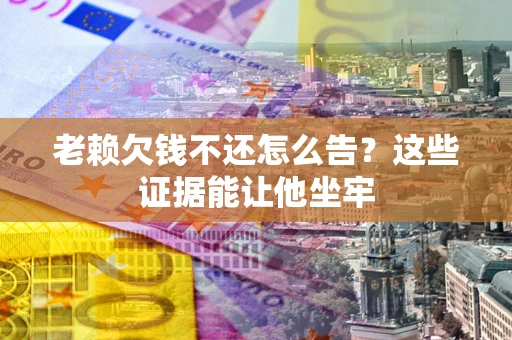 济南老赖欠钱不还怎么告？这些证据能让他坐牢