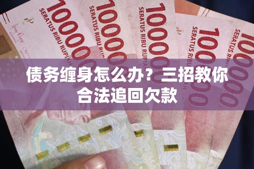 济南债务缠身怎么办？三招教你合法追回欠款