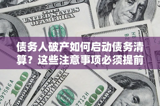 济南债务人破产如何启动债务清算？这些注意事项必须提前知道