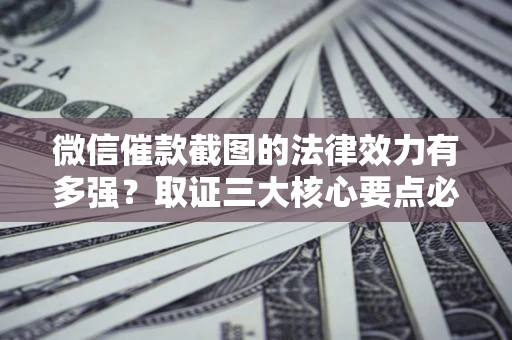 济南微信催款截图的法律效力有多强？取证三大核心要点必须知道！