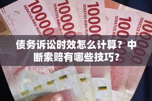 济南债务诉讼时效怎么计算？中断索赔有哪些技巧？