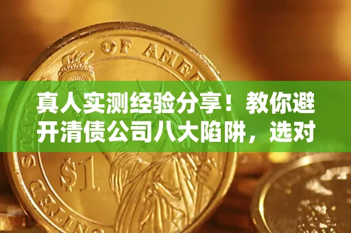 济南真人实测经验分享！教你避开清债公司八大陷阱，选对机构少走十年弯路