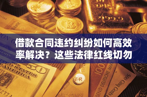 济南借款合同违约纠纷如何高效率解决？这些法律红线切勿触碰