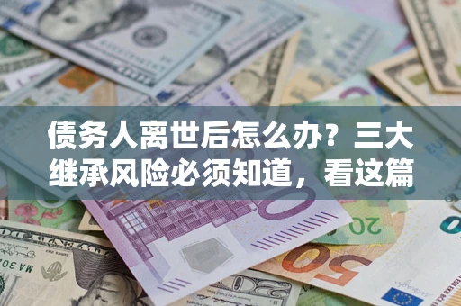 济南债务人离世后怎么办？三大继承风险必须知道，看这篇就够了
